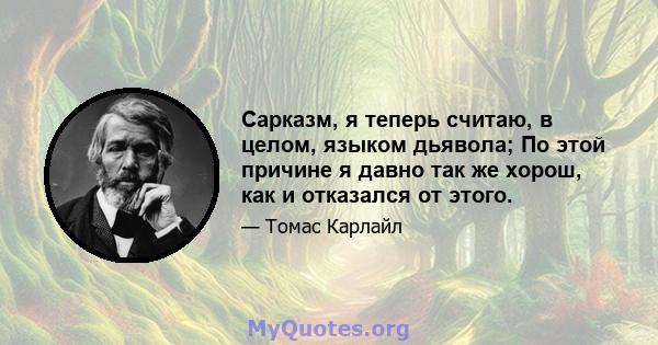 Сарказм, я теперь считаю, в целом, языком дьявола; По этой причине я давно так же хорош, как и отказался от этого.