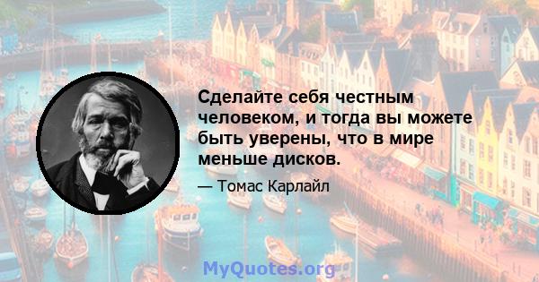 Сделайте себя честным человеком, и тогда вы можете быть уверены, что в мире меньше дисков.