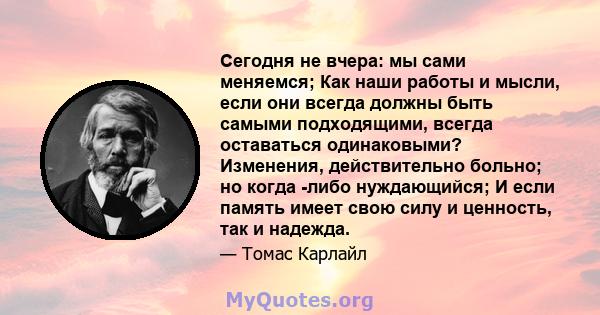 Сегодня не вчера: мы сами меняемся; Как наши работы и мысли, если они всегда должны быть самыми подходящими, всегда оставаться одинаковыми? Изменения, действительно больно; но когда -либо нуждающийся; И если память