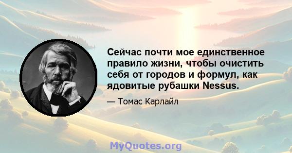 Сейчас почти мое единственное правило жизни, чтобы очистить себя от городов и формул, как ядовитые рубашки Nessus.