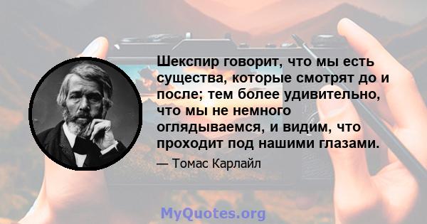 Шекспир говорит, что мы есть существа, которые смотрят до и после; тем более удивительно, что мы не немного оглядываемся, и видим, что проходит под нашими глазами.