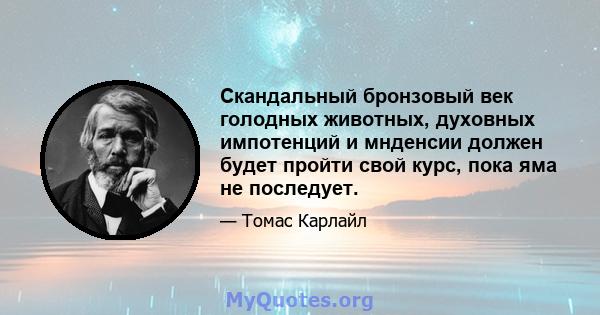 Скандальный бронзовый век голодных животных, духовных импотенций и мнденсии должен будет пройти свой курс, пока яма не последует.