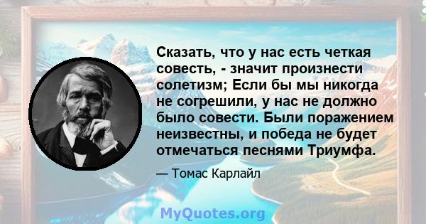 Сказать, что у нас есть четкая совесть, - значит произнести солетизм; Если бы мы никогда не согрешили, у нас не должно было совести. Были поражением неизвестны, и победа не будет отмечаться песнями Триумфа.