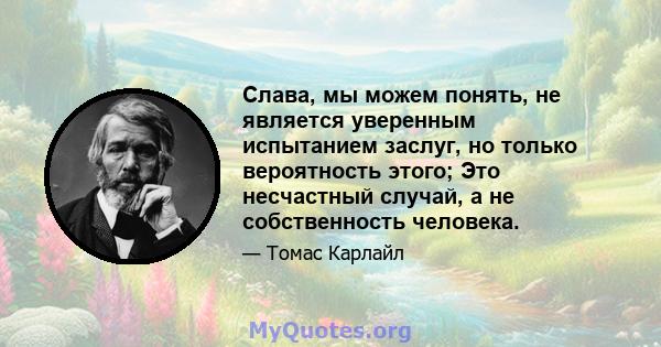 Слава, мы можем понять, не является уверенным испытанием заслуг, но только вероятность этого; Это несчастный случай, а не собственность человека.