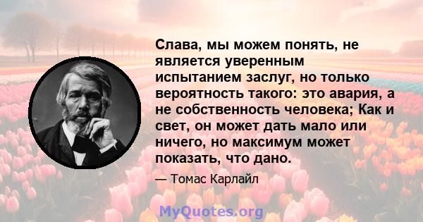 Слава, мы можем понять, не является уверенным испытанием заслуг, но только вероятность такого: это авария, а не собственность человека; Как и свет, он может дать мало или ничего, но максимум может показать, что дано.