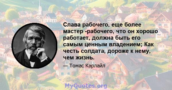 Слава рабочего, еще более мастер -рабочего, что он хорошо работает, должна быть его самым ценным владением; Как честь солдата, дороже к нему, чем жизнь.