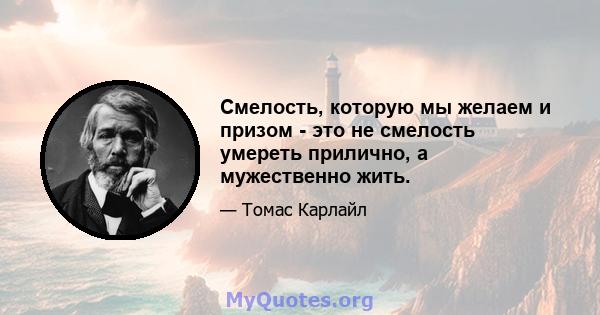 Смелость, которую мы желаем и призом - это не смелость умереть прилично, а мужественно жить.