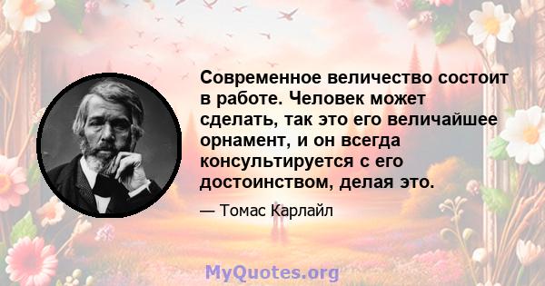 Современное величество состоит в работе. Человек может сделать, так это его величайшее орнамент, и он всегда консультируется с его достоинством, делая это.