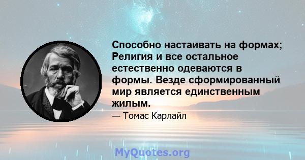 Способно настаивать на формах; Религия и все остальное естественно одеваются в формы. Везде сформированный мир является единственным жилым.