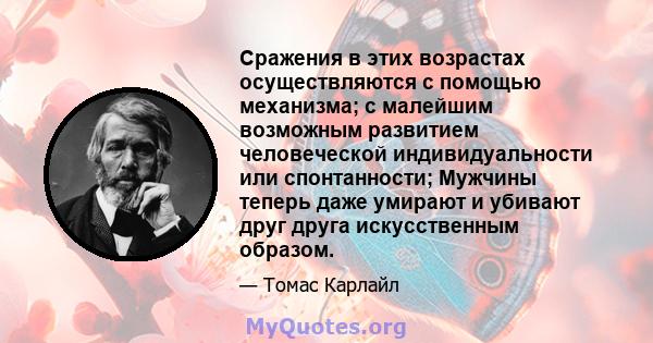 Сражения в этих возрастах осуществляются с помощью механизма; с малейшим возможным развитием человеческой индивидуальности или спонтанности; Мужчины теперь даже умирают и убивают друг друга искусственным образом.