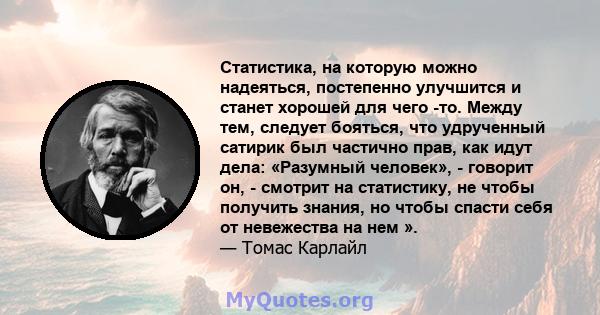 Статистика, на которую можно надеяться, постепенно улучшится и станет хорошей для чего -то. Между тем, следует бояться, что удрученный сатирик был частично прав, как идут дела: «Разумный человек», - говорит он, -