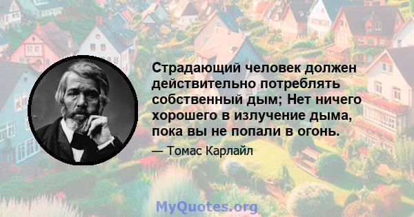 Страдающий человек должен действительно потреблять собственный дым; Нет ничего хорошего в излучение дыма, пока вы не попали в огонь.