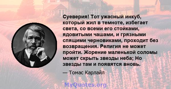 Суеверия! Тот ужасный инкуб, который жил в темноте, избегает света, со всеми его стойками, ядовитыми чашами, и грязными спящими черновиками, проходит без возвращения. Религия не может пройти. Жорение маленькой соломы