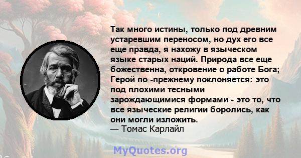 Так много истины, только под древним устаревшим переносом, но дух его все еще правда, я нахожу в языческом языке старых наций. Природа все еще божественна, откровение о работе Бога; Герой по -прежнему поклоняется: это