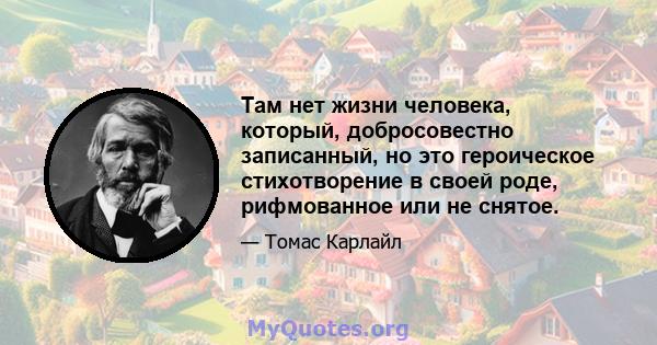 Там нет жизни человека, который, добросовестно записанный, но это героическое стихотворение в своей роде, рифмованное или не снятое.