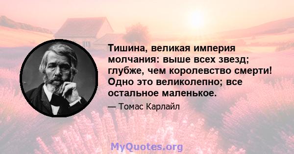 Тишина, великая империя молчания: выше всех звезд; глубже, чем королевство смерти! Одно это великолепно; все остальное маленькое.