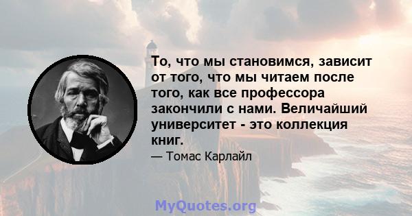 То, что мы становимся, зависит от того, что мы читаем после того, как все профессора закончили с нами. Величайший университет - это коллекция книг.