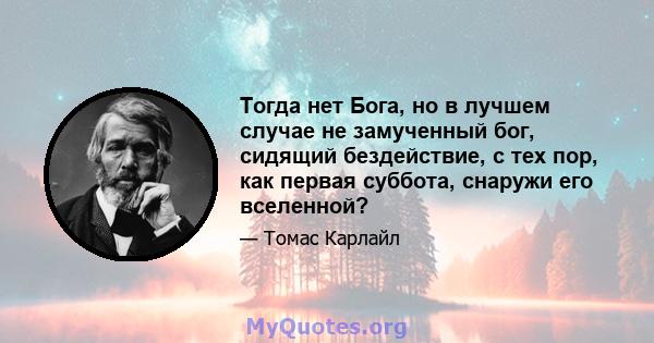 Тогда нет Бога, но в лучшем случае не замученный бог, сидящий бездействие, с тех пор, как первая суббота, снаружи его вселенной?