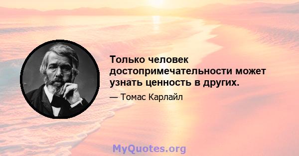 Только человек достопримечательности может узнать ценность в других.