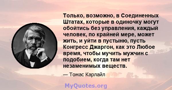 Только, возможно, в Соединенных Штатах, которые в одиночку могут обойтись без управления, каждый человек, по крайней мере, может жить, и уйти в пустыню, пусть Конгресс Джаргон, как это Любое время, чтобы мучить мужчин с 