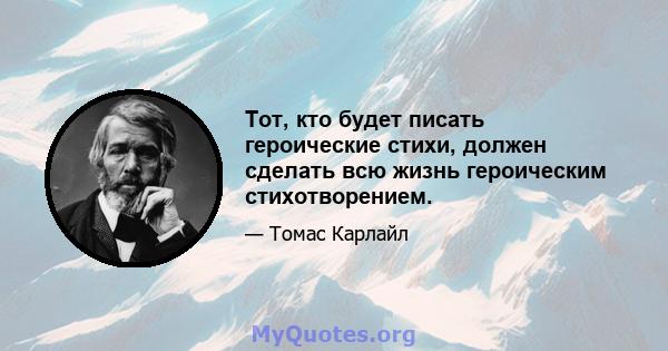 Тот, кто будет писать героические стихи, должен сделать всю жизнь героическим стихотворением.