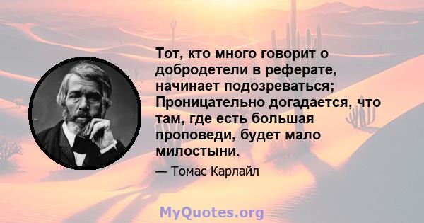 Тот, кто много говорит о добродетели в реферате, начинает подозреваться; Проницательно догадается, что там, где есть большая проповеди, будет мало милостыни.