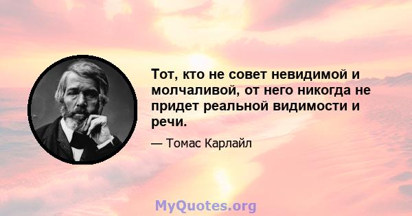 Тот, кто не совет невидимой и молчаливой, от него никогда не придет реальной видимости и речи.