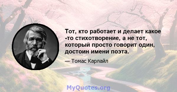 Тот, кто работает и делает какое -то стихотворение, а не тот, который просто говорит один, достоин имени поэта.