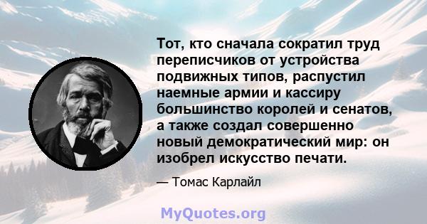 Тот, кто сначала сократил труд переписчиков от устройства подвижных типов, распустил наемные армии и кассиру большинство королей и сенатов, а также создал совершенно новый демократический мир: он изобрел искусство