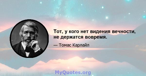 Тот, у кого нет видения вечности, не держатся вовремя.