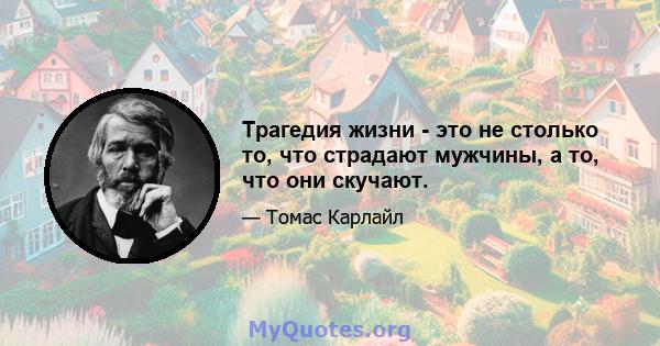 Трагедия жизни - это не столько то, что страдают мужчины, а то, что они скучают.