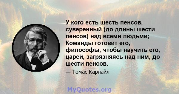 У кого есть шесть пенсов, суверенный (до длины шести пенсов) над всеми людьми; Команды готовит его, философы, чтобы научить его, царей, загрязняясь над ним, до шести пенсов.