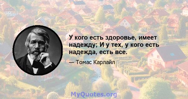 У кого есть здоровье, имеет надежду; И у тех, у кого есть надежда, есть все.