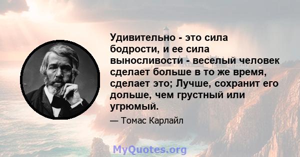 Удивительно - это сила бодрости, и ее сила выносливости - веселый человек сделает больше в то же время, сделает это; Лучше, сохранит его дольше, чем грустный или угрюмый.