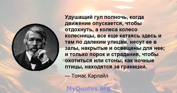 Удушащий гул полночь, когда движение опускается, чтобы отдохнуть, а колеса колесо колесницы, все еще катаясь здесь и там по далеким улицам, несут ее в залы, накрытые и освещены для нее; и только порок и страдания, чтобы 