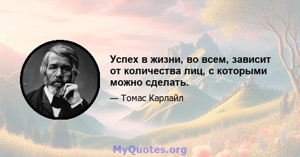 Успех в жизни, во всем, зависит от количества лиц, с которыми можно сделать.