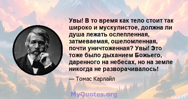 Увы! В то время как тело стоит так широко и мускулистое, должна ли душа лежать ослепленная, затмеваемая, ошеломленная, почти уничтоженная? Увы! Это тоже было дыханием Божьего, даренного на небесах, но на земле никогда