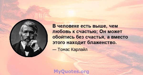 В человеке есть выше, чем любовь к счастью; Он может обойтись без счастья, а вместо этого находит блаженство.