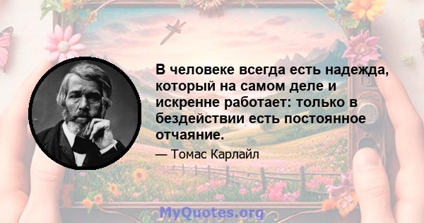 В человеке всегда есть надежда, который на самом деле и искренне работает: только в бездействии есть постоянное отчаяние.