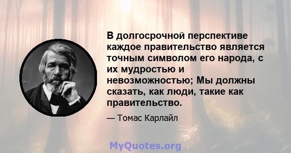 В долгосрочной перспективе каждое правительство является точным символом его народа, с их мудростью и невозможностью; Мы должны сказать, как люди, такие как правительство.