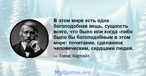 В этом мире есть одна богоподобная вещь, сущность всего, что было или когда -либо было бы богоподобным в этом мире: почитание, сделанное человеческим, сердцами людей.