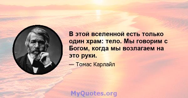 В этой вселенной есть только один храм: тело. Мы говорим с Богом, когда мы возлагаем на это руки.