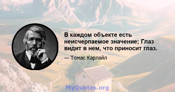 В каждом объекте есть неисчерпаемое значение; Глаз видит в нем, что приносит глаз.