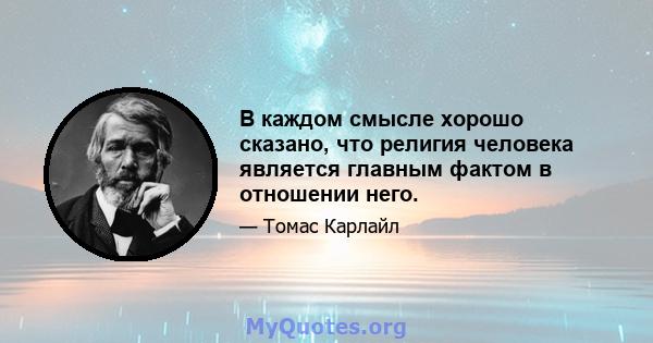 В каждом смысле хорошо сказано, что религия человека является главным фактом в отношении него.