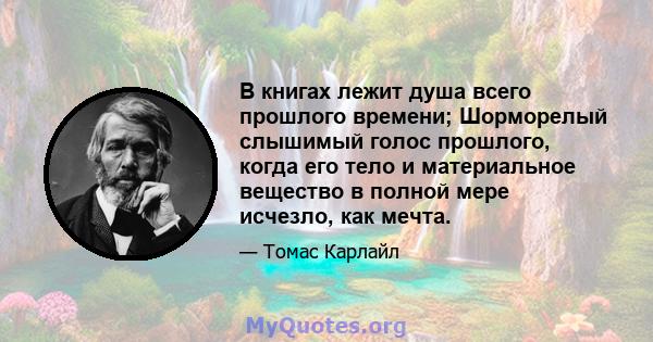 В книгах лежит душа всего прошлого времени; Шорморелый слышимый голос прошлого, когда его тело и материальное вещество в полной мере исчезло, как мечта.