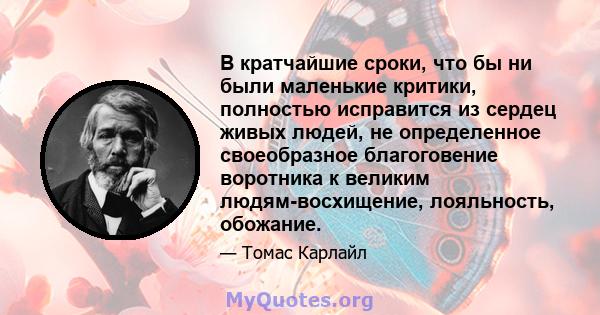 В кратчайшие сроки, что бы ни были маленькие критики, полностью исправится из сердец живых людей, не определенное своеобразное благоговение воротника к великим людям-восхищение, лояльность, обожание.