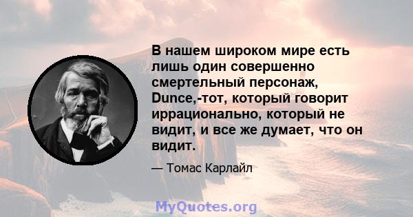 В нашем широком мире есть лишь один совершенно смертельный персонаж, Dunce,-тот, который говорит иррационально, который не видит, и все же думает, что он видит.