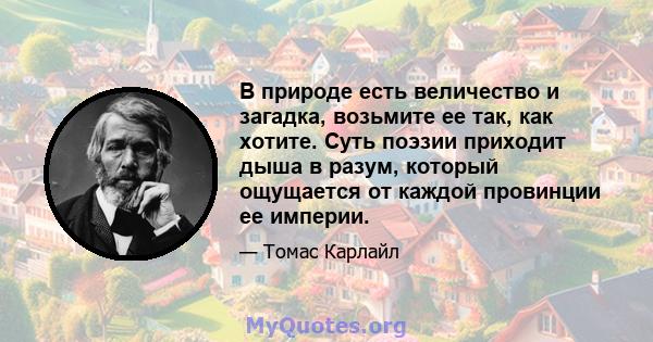 В природе есть величество и загадка, возьмите ее так, как хотите. Суть поэзии приходит дыша в разум, который ощущается от каждой провинции ее империи.