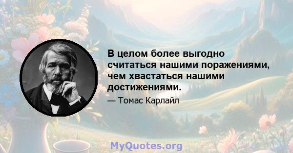 В целом более выгодно считаться нашими поражениями, чем хвастаться нашими достижениями.