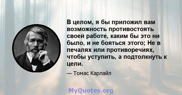 В целом, я бы приложил вам возможность противостоять своей работе, каким бы это ни было, и не бояться этого; Не в печалях или противоречиях, чтобы уступить, а подтолкнуть к цели.